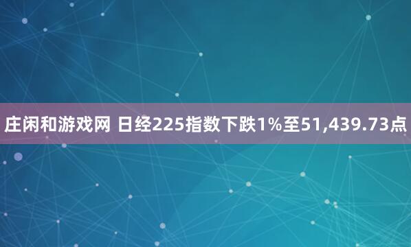 莊閑和游戲網(wǎng) 日經(jīng)225指數(shù)下跌1%至51，439.73點