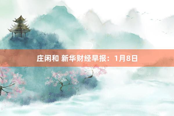 莊閑和 新華財經(jīng)早報：1月8日