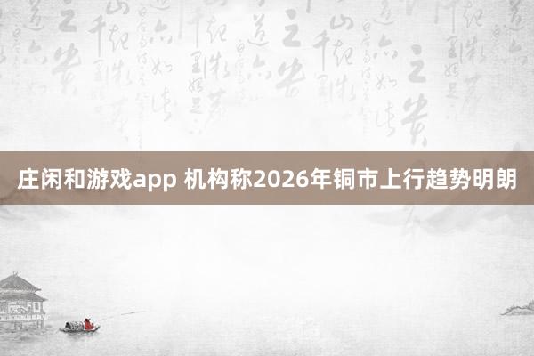 莊閑和游戲app 機(jī)構(gòu)稱(chēng)2026年銅市上行趨勢(shì)明朗