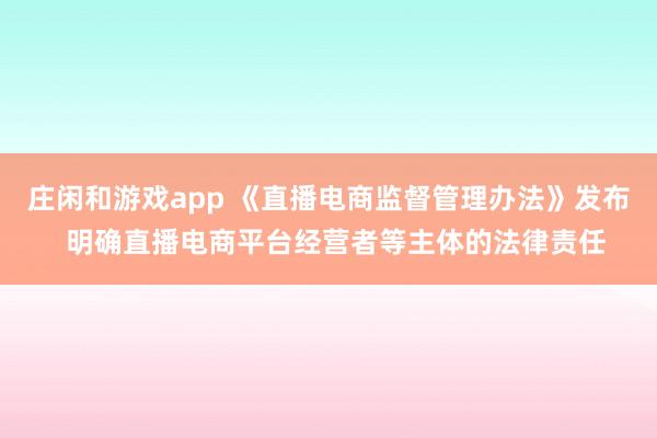 莊閑和游戲app 《直播電商監(jiān)督管理辦法》發(fā)布 明確直播電商平臺(tái)經(jīng)營者等主體的法律責(zé)任