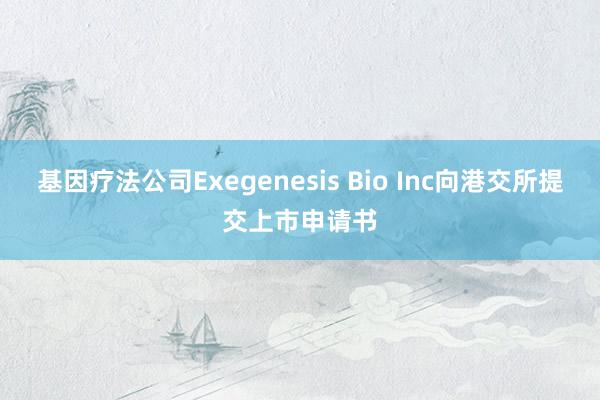 基因療法公司Exegenesis Bio Inc向港交所提交上市申請書