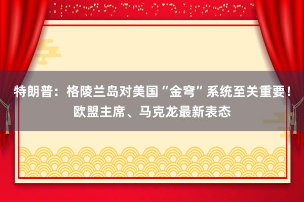 特朗普:格陵蘭島對(duì)美國(guó)“金穹”系統(tǒng)至關(guān)重要!歐盟主席、馬克龍最新表態(tài)