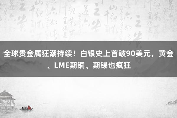 全球貴金屬狂潮持續!白銀史上首破90美元,黃金、LME期銅、期錫也瘋狂
