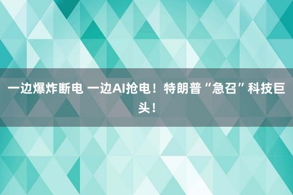 一邊爆炸斷電 一邊AI搶電！特朗普“急召”科技巨頭！