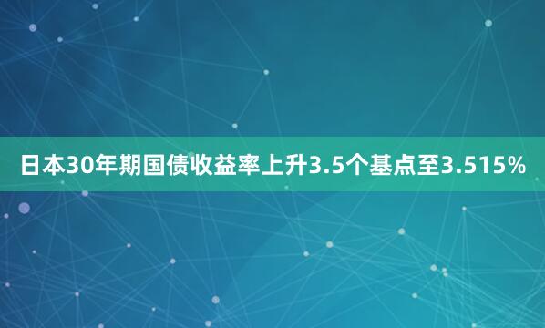 日本30年期國(guó)債收益率上升3.5個(gè)基點(diǎn)至3.515%