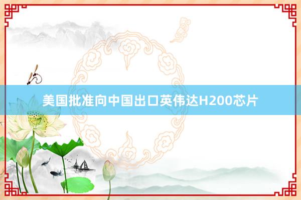 美國批準(zhǔn)向中國出口英偉達(dá)H200芯片