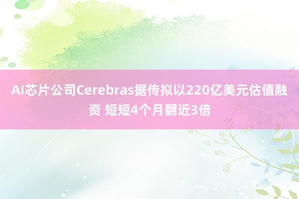 AI芯片公司Cerebras據(jù)傳擬以220億美元估值融資 短短4個月翻近3倍