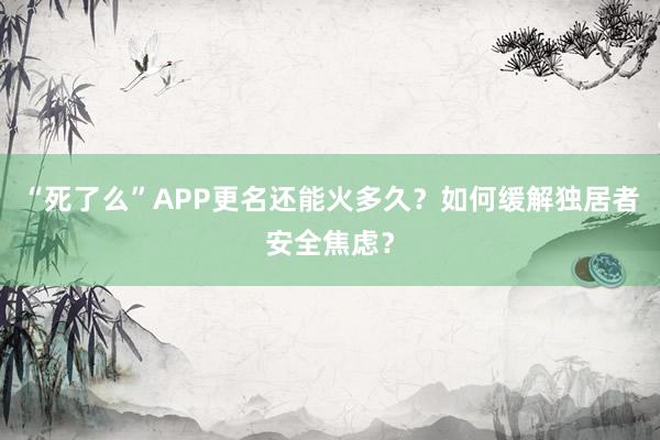 “死了么”APP更名還能火多久?如何緩解獨居者安全焦慮?