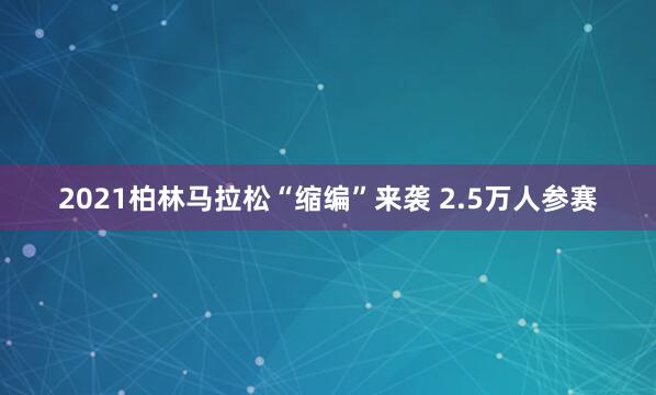 2021柏林馬拉松“縮編”來襲 2.5萬(wàn)人參賽