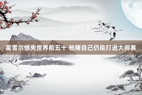 霍雪爾憾失世界前五十 他賭自己仍能打進(jìn)大師賽