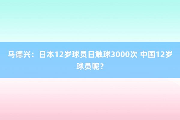 馬德興：日本12歲球員日觸球3000次 中國(guó)12歲球員呢？