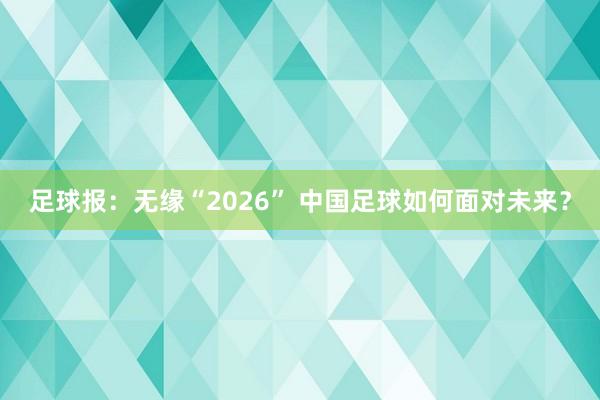 足球報:無緣“2026” 中國足球如何面對未來?