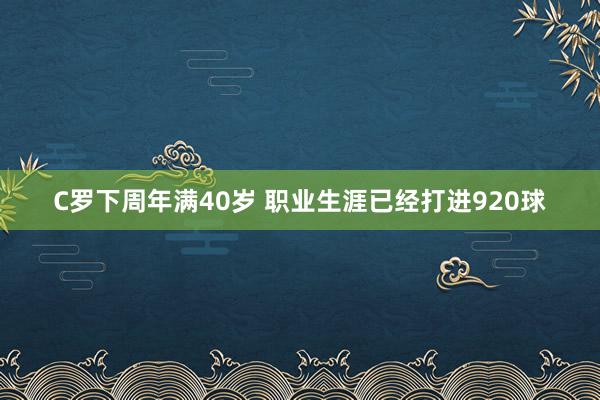 C羅下周年滿40歲 職業生涯已經打進920球