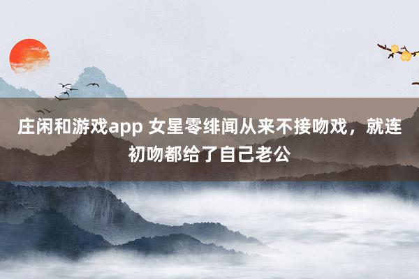 莊閑和游戲app 女星零緋聞從來不接吻戲，就連初吻都給了自己老公