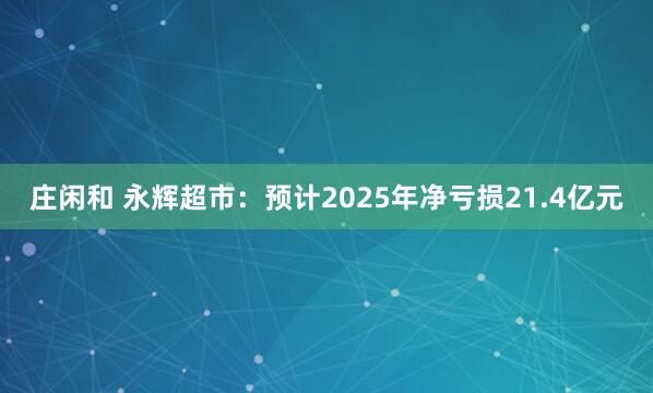 莊閑和 永輝超市:預(yù)計(jì)2025年凈虧損21.4億元
