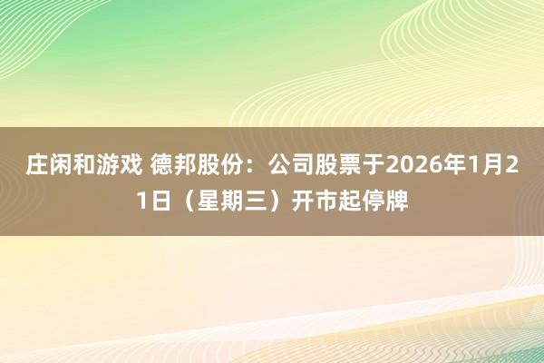 莊閑和游戲 德邦股份:公司股票于2026年1月21日(星期三)開市起停牌