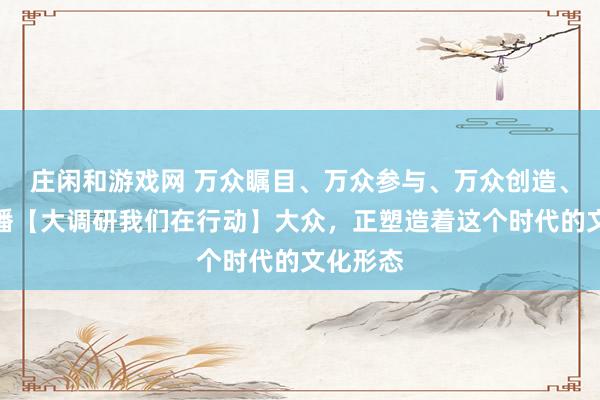 莊閑和游戲網(wǎng) 萬眾矚目、萬眾參與、萬眾創(chuàng)造、萬眾傳播【大調研我們在行動】大眾,正塑造著這個時代的文化形態(tài)