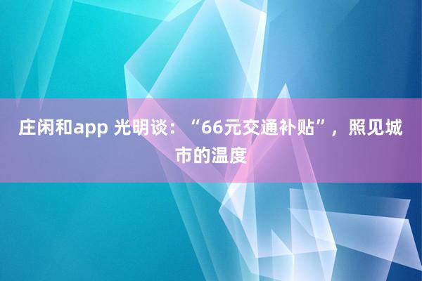 莊閑和app 光明談:“66元交通補貼”,照見城市的溫度