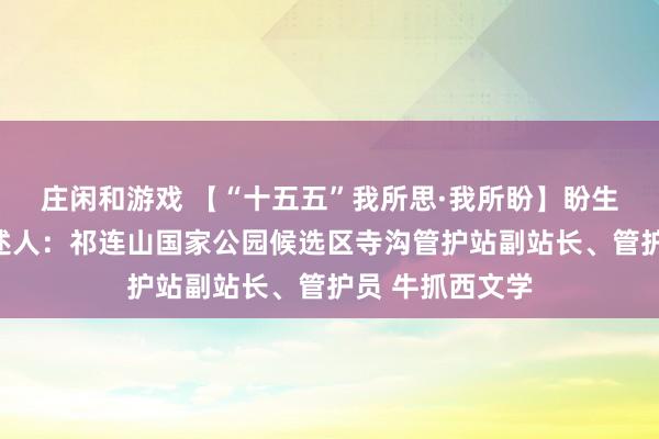 莊閑和游戲 【“十五五”我所思·我所盼】盼生態(tài)豐富多樣講述人:祁連山國家公園候選區(qū)寺溝管護(hù)站副站長、管護(hù)員 牛抓西文學(xué)