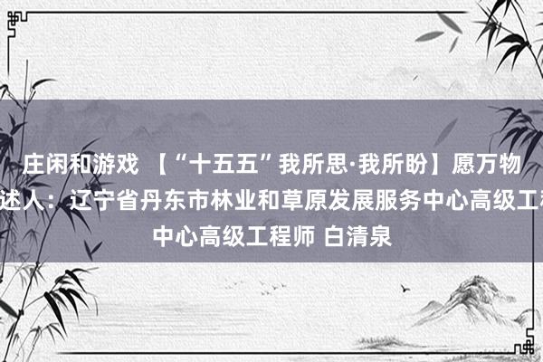 莊閑和游戲 【“十五五”我所思·我所盼】愿萬(wàn)物和諧共生講述人:遼寧省丹東市林業(yè)和草原發(fā)展服務(wù)中心高級(jí)工程師 白清泉