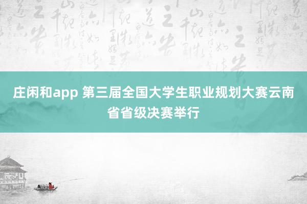 莊閑和app 第三屆全國大學生職業規劃大賽云南省省級決賽舉行