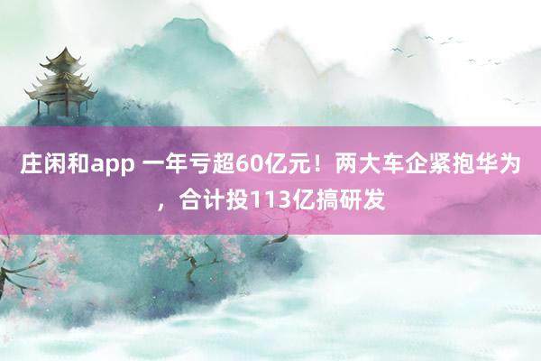 莊閑和app 一年虧超60億元！兩大車企緊抱華為，合計投113億搞研發