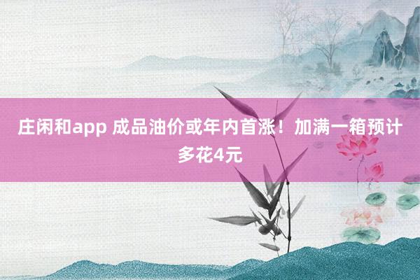 莊閑和app 成品油價或年內首漲!加滿一箱預計多花4元