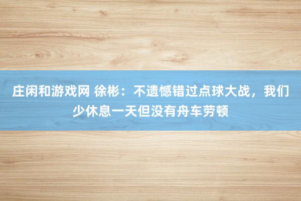 莊閑和游戲網(wǎng) 徐彬：不遺憾錯(cuò)過點(diǎn)球大戰(zhàn)，我們少休息一天但沒有舟車勞頓