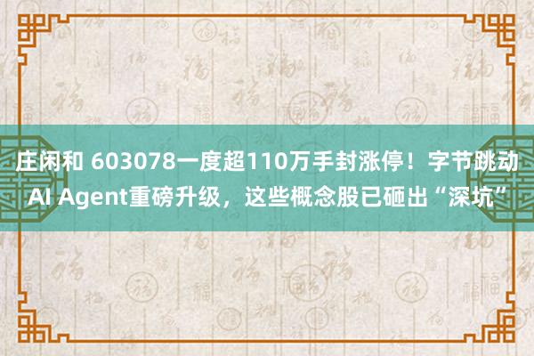 莊閑和 603078一度超110萬手封漲停！字節跳動AI Agent重磅升級，這些概念股已砸出“深坑”