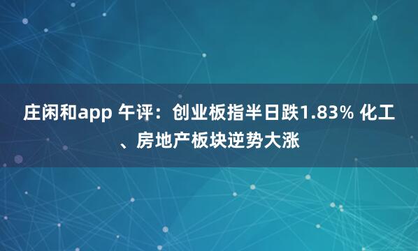莊閑和app 午評：創業板指半日跌1.83% 化工、房地產板塊逆勢大漲