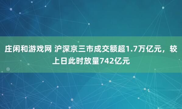 莊閑和游戲網 滬深京三市成交額超1.7萬億元，較上日此時放量742億元