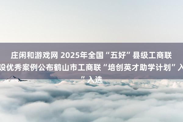 莊閑和游戲網(wǎng) 2025年全國(guó)“五好”縣級(jí)工商聯(lián)建設(shè)優(yōu)秀案例公布鶴山市工商聯(lián)“培創(chuàng)英才助學(xué)計(jì)劃”入選