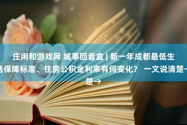莊閑和游戲網 城事回音盒 | 新一年成都最低生活保障標準、住房公積金利率有何變化？ 一文說清楚→