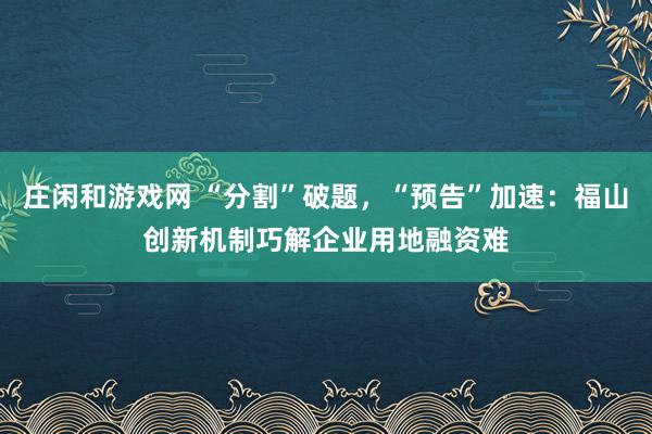 莊閑和游戲網 “分割”破題，“預告”加速：福山創新機制巧解企業用地融資難