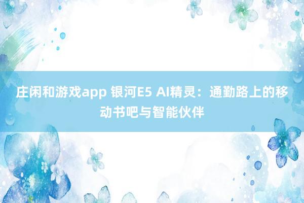 莊閑和游戲app 銀河E5 AI精靈:通勤路上的移動(dòng)書吧與智能伙伴
