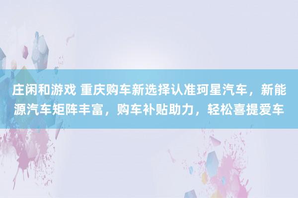 莊閑和游戲 重慶購車新選擇認準珂星汽車，新能源汽車矩陣豐富，購車補貼助力，輕松喜提愛車