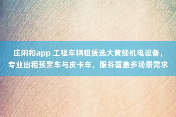 莊閑和app 工程車輛租賃選大黃蜂機(jī)電設(shè)備，專業(yè)出租預(yù)警車與皮卡車，服務(wù)覆蓋多場景需求