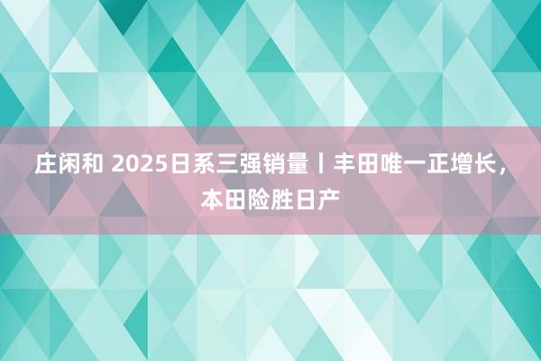 莊閑和 2025日系三強(qiáng)銷量丨豐田唯一正增長,本田險(xiǎn)勝日產(chǎn)