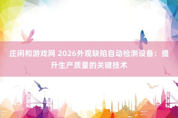 莊閑和游戲網(wǎng) 2026外觀缺陷自動(dòng)檢測(cè)設(shè)備:提升生產(chǎn)質(zhì)量的關(guān)鍵技術(shù)