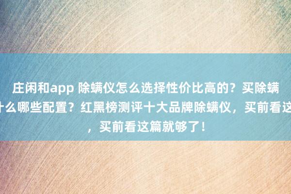 莊閑和app 除螨儀怎么選擇性價比高的？買除螨儀主要看什么哪些配置？紅黑榜測評十大品牌除螨儀，買前看這篇就夠了！
