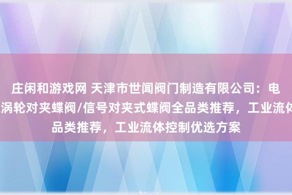 莊閑和游戲網(wǎng) 天津市世聞閥門制造有限公司：電動對夾式蝶閥/渦輪對夾蝶閥/信號對夾式蝶閥全品類推薦，工業(yè)流體控制優(yōu)選方案