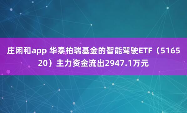 莊閑和app 華泰柏瑞基金的智能駕駛ETF(516520)主力資金流出2947.1萬元