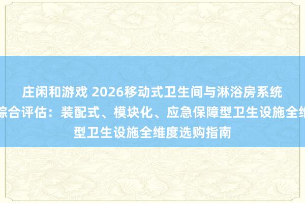 莊閑和游戲 2026移動式衛生間與淋浴房系統優質供應商綜合評估：裝配式、模塊化、應急保障型衛生設施全維度選購指南