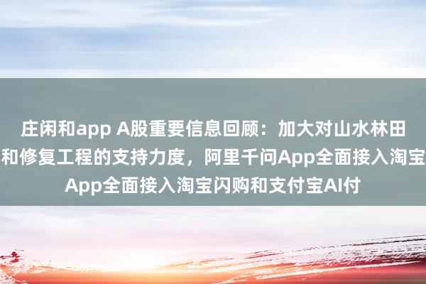 莊閑和app A股重要信息回顧：加大對山水林田湖草沙一體化保護和修復工程的支持力度，阿里千問App全面接入淘寶閃購和支付寶AI付