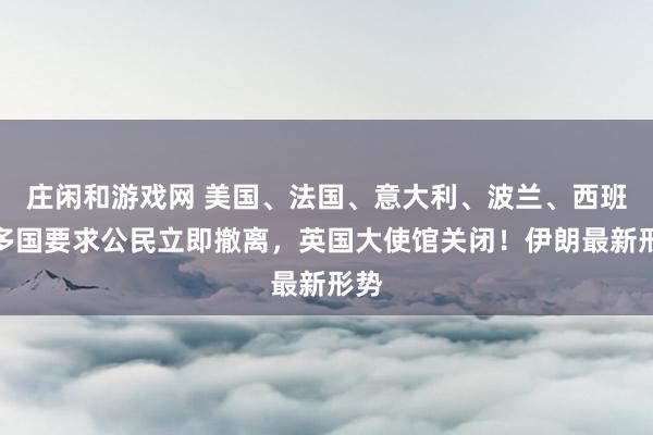 莊閑和游戲網(wǎng) 美國、法國、意大利、波蘭、西班牙多國要求公民立即撤離,英國大使館關(guān)閉!伊朗最新形勢