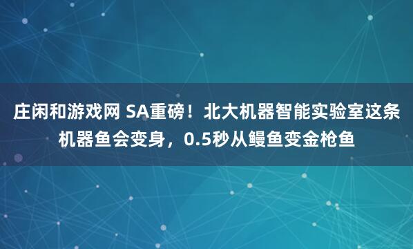 莊閑和游戲網 SA重磅！北大機器智能實驗室這條機器魚會變身，0.5秒從鰻魚變金槍魚