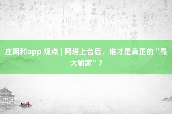 莊閑和app 觀點(diǎn) | 阿塔上臺(tái)后，誰(shuí)才是真正的“最大輸家”？