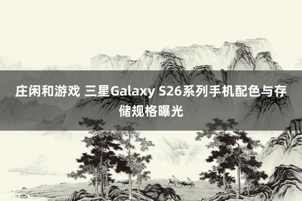 莊閑和游戲 三星Galaxy S26系列手機(jī)配色與存儲(chǔ)規(guī)格曝光