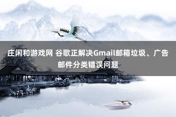 莊閑和游戲網(wǎng) 谷歌正解決Gmail郵箱垃圾、廣告郵件分類錯(cuò)誤問題