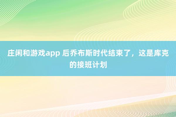 莊閑和游戲app 后喬布斯時代結(jié)束了,這是庫克的接班計劃